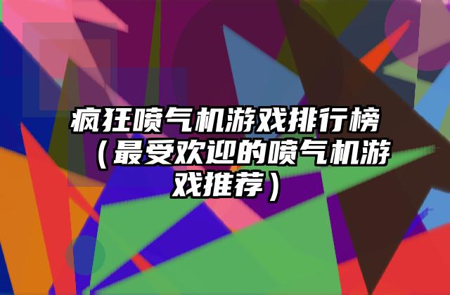 疯狂喷气机游戏排行榜（最受欢迎的喷气机游戏推荐）
