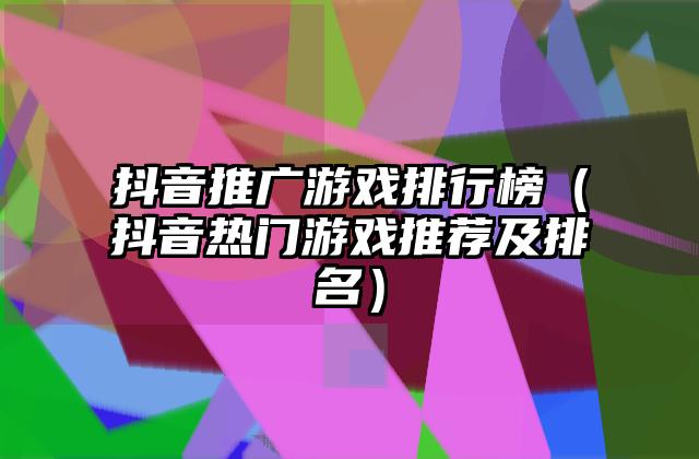 抖音推广游戏排行榜（抖音热门游戏推荐及排名）