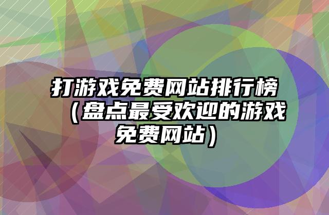 打游戏免费网站排行榜（盘点最受欢迎的游戏免费网站）