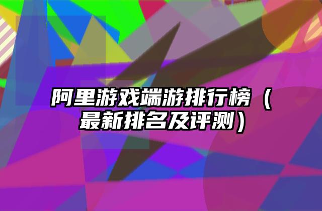 阿里游戏端游排行榜（最新排名及评测）