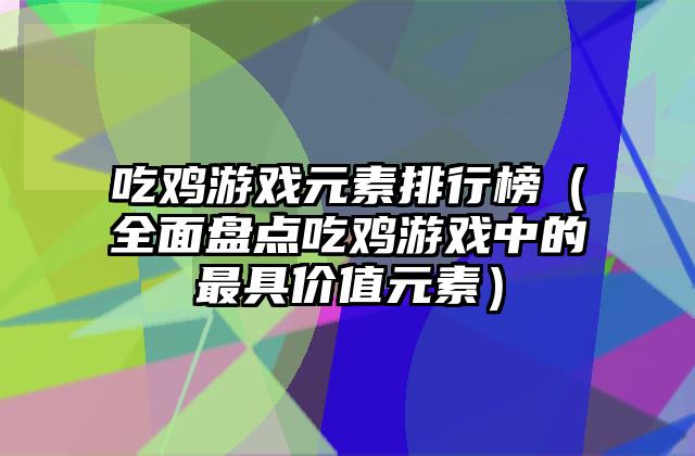 吃鸡游戏元素排行榜（全面盘点吃鸡游戏中的最具价值元素）