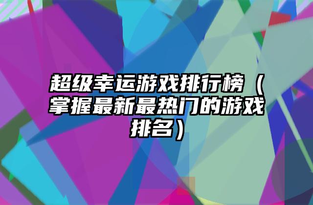 超级幸运游戏排行榜（掌握最新最热门的游戏排名）