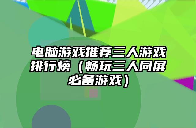 电脑游戏推荐三人游戏排行榜（畅玩三人同屏必备游戏）