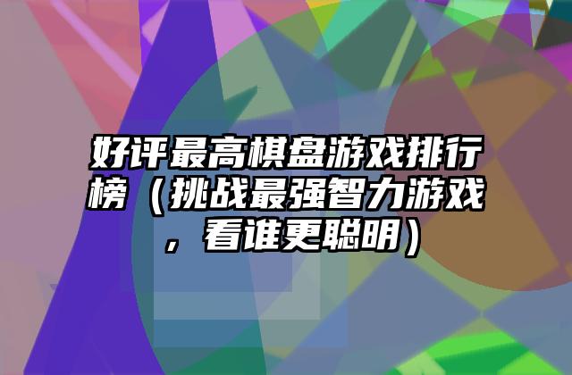 好评最高棋盘游戏排行榜（挑战最强智力游戏，看谁更聪明）
