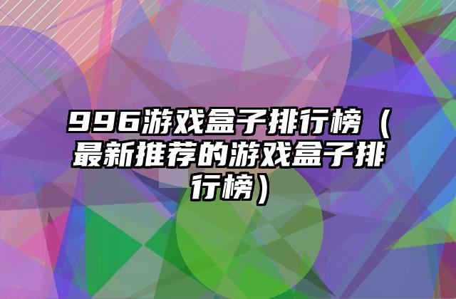 996游戏盒子排行榜（最新推荐的游戏盒子排行榜）