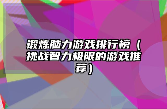 锻炼脑力游戏排行榜（挑战智力极限的游戏推荐）
