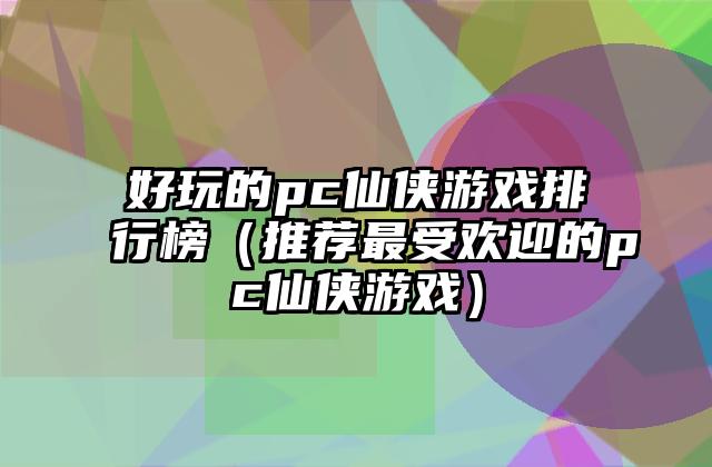 好玩的pc仙侠游戏排行榜（推荐最受欢迎的pc仙侠游戏）