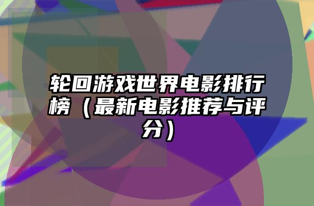 轮回游戏世界电影排行榜（最新电影推荐与评分）