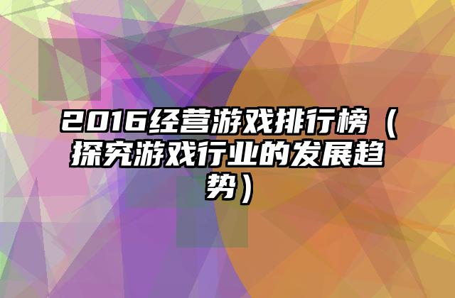 2016经营游戏排行榜（探究游戏行业的发展趋势）