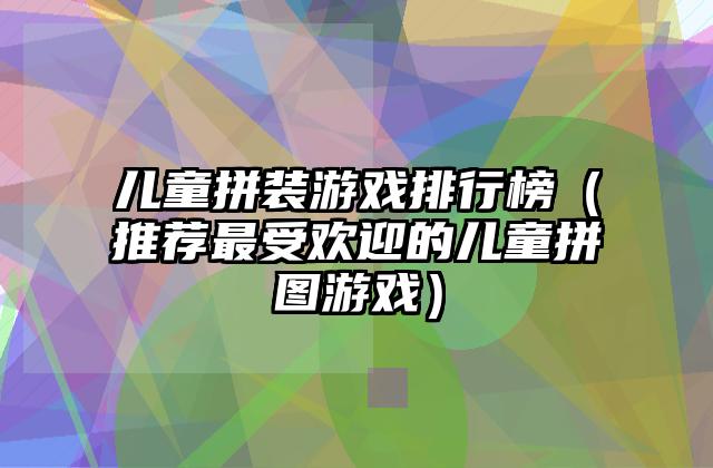 儿童拼装游戏排行榜（推荐最受欢迎的儿童拼图游戏）