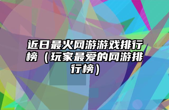 近日最火网游游戏排行榜（玩家最爱的网游排行榜）