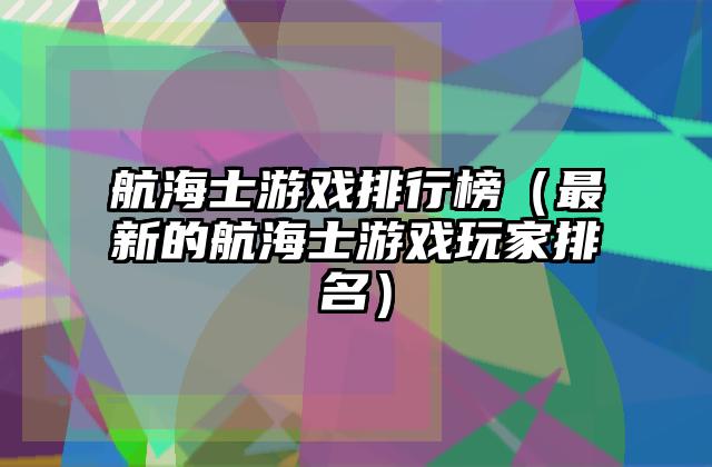 航海士游戏排行榜（最新的航海士游戏玩家排名）