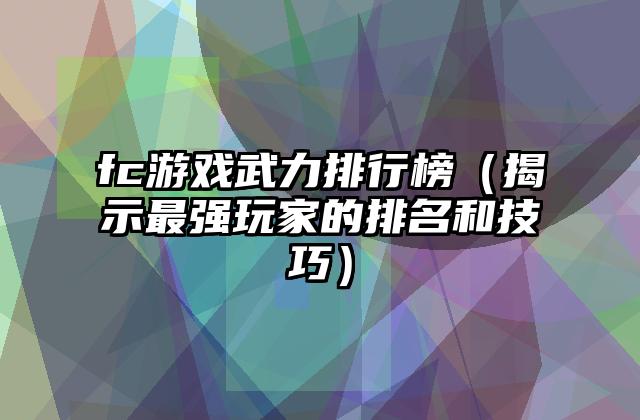 fc游戏武力排行榜（揭示最强玩家的排名和技巧）