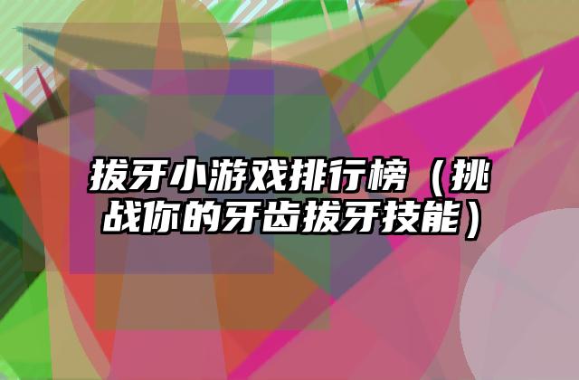 拔牙小游戏排行榜（挑战你的牙齿拔牙技能）