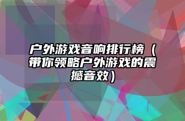 户外游戏音响排行榜（带你领略户外游戏的震撼音效）
