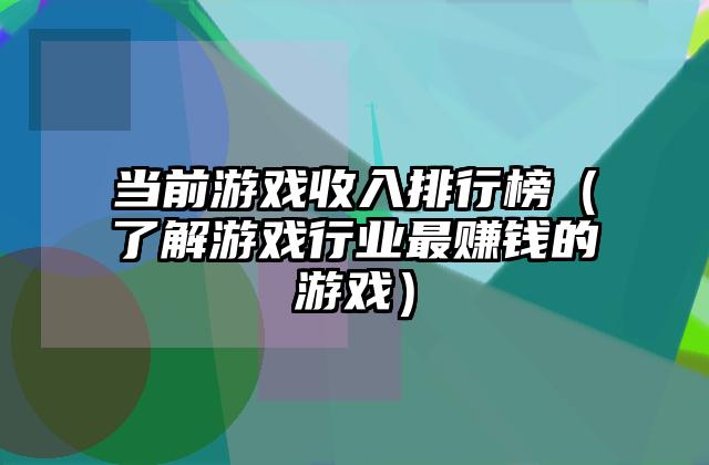 当前游戏收入排行榜（了解游戏行业最赚钱的游戏）