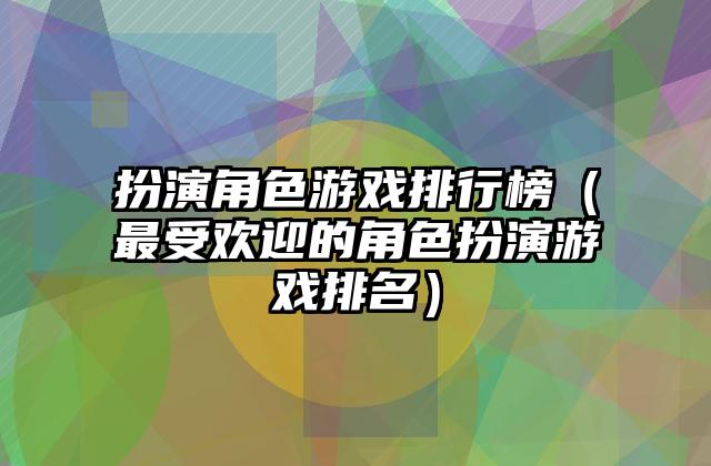 扮演角色游戏排行榜（最受欢迎的角色扮演游戏排名）