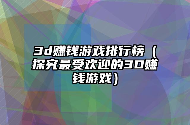 3d赚钱游戏排行榜（探究最受欢迎的3D赚钱游戏）