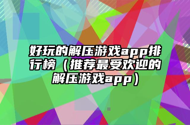 好玩的解压游戏app排行榜（推荐最受欢迎的解压游戏app）