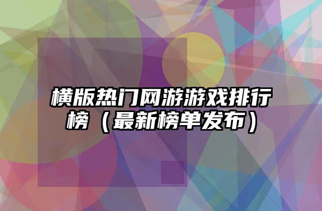 横版热门网游游戏排行榜（最新榜单发布）
