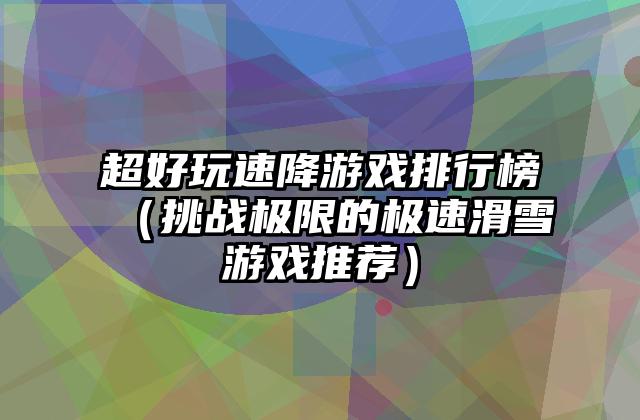 超好玩速降游戏排行榜（挑战极限的极速滑雪游戏推荐）