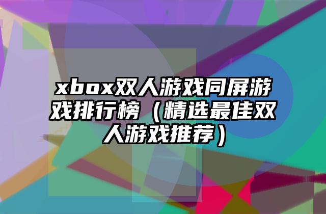 xbox双人游戏同屏游戏排行榜（精选最佳双人游戏推荐）