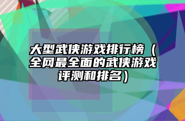 大型武侠游戏排行榜（全网最全面的武侠游戏评测和排名）