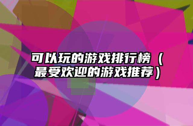 可以玩的游戏排行榜（最受欢迎的游戏推荐）