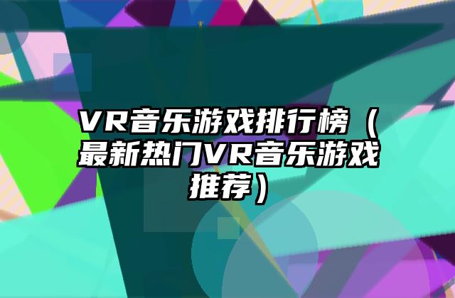 VR音乐游戏排行榜（最新热门VR音乐游戏推荐）