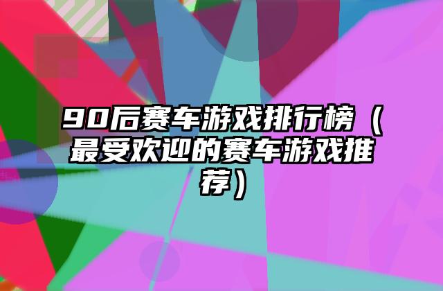90后赛车游戏排行榜（最受欢迎的赛车游戏推荐）