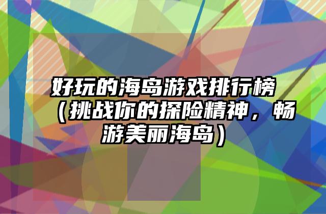 好玩的海岛游戏排行榜（挑战你的探险精神，畅游美丽海岛）
