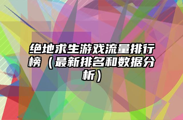 绝地求生游戏流量排行榜（最新排名和数据分析）