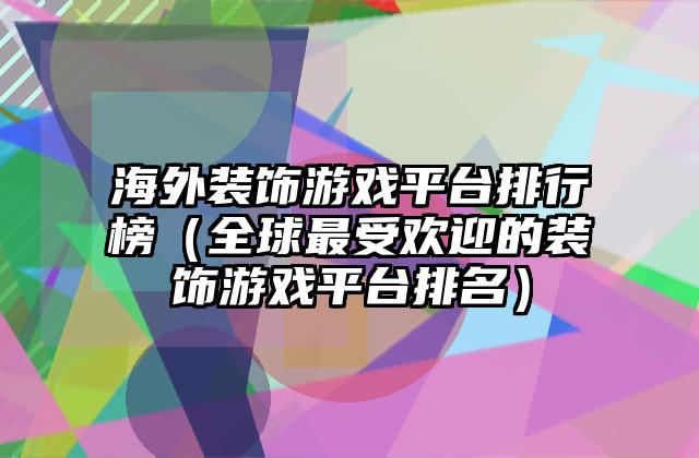 海外装饰游戏平台排行榜（全球最受欢迎的装饰游戏平台排名）