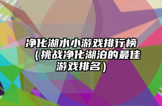 净化湖水小游戏排行榜（挑战净化湖泊的最佳游戏排名）
