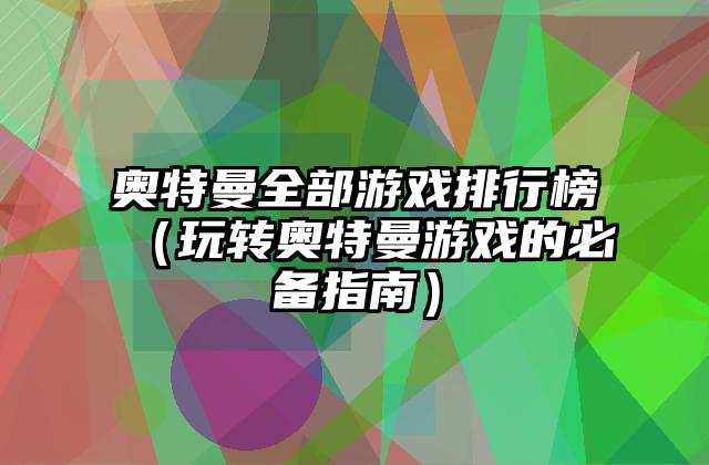 奥特曼全部游戏排行榜（玩转奥特曼游戏的必备指南）