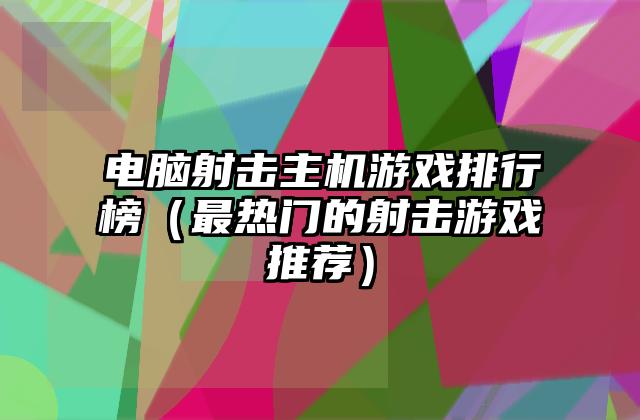 电脑射击主机游戏排行榜（最热门的射击游戏推荐）