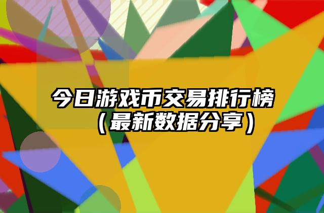 今日游戏币交易排行榜（最新数据分享）