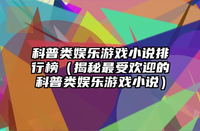 科普类娱乐游戏小说排行榜（揭秘最受欢迎的科普类娱乐游戏小说）