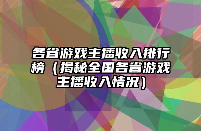 各省游戏主播收入排行榜（揭秘全国各省游戏主播收入情况）