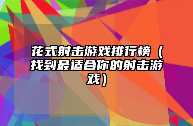 花式射击游戏排行榜（找到最适合你的射击游戏）