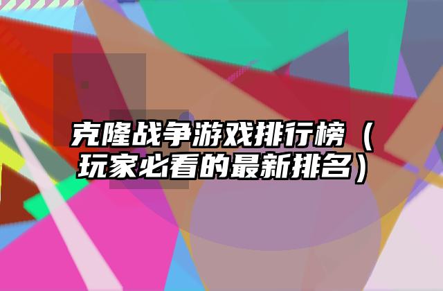 克隆战争游戏排行榜（玩家必看的最新排名）
