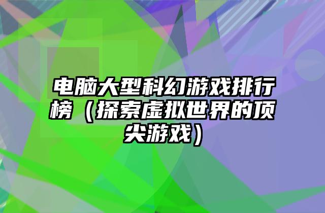 电脑大型科幻游戏排行榜（探索虚拟世界的顶尖游戏）