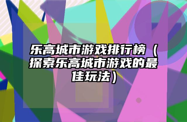 乐高城市游戏排行榜（探索乐高城市游戏的最佳玩法）