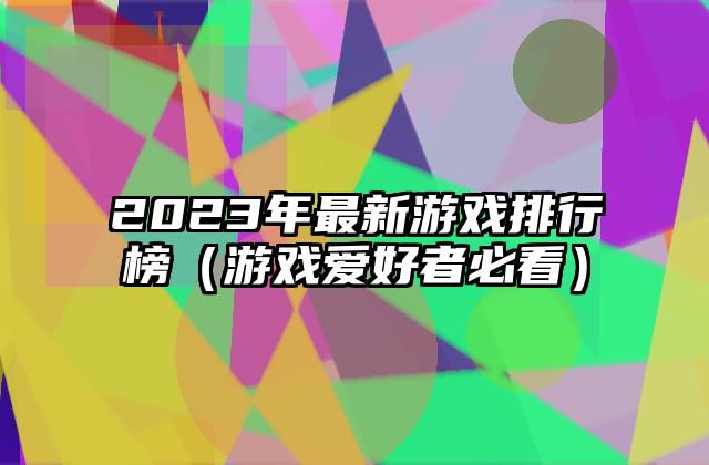 2023年最新游戏排行榜（游戏爱好者必看）