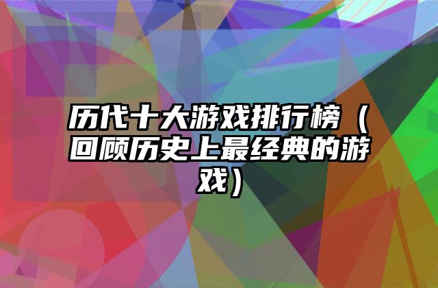 历代十大游戏排行榜（回顾历史上最经典的游戏）