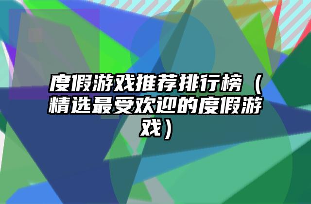 度假游戏推荐排行榜（精选最受欢迎的度假游戏）
