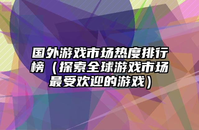 国外游戏市场热度排行榜（探索全球游戏市场最受欢迎的游戏）