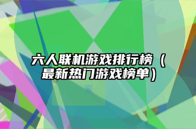 六人联机游戏排行榜（最新热门游戏榜单）
