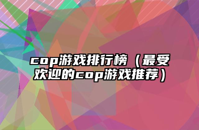 cop游戏排行榜（最受欢迎的cop游戏推荐）
