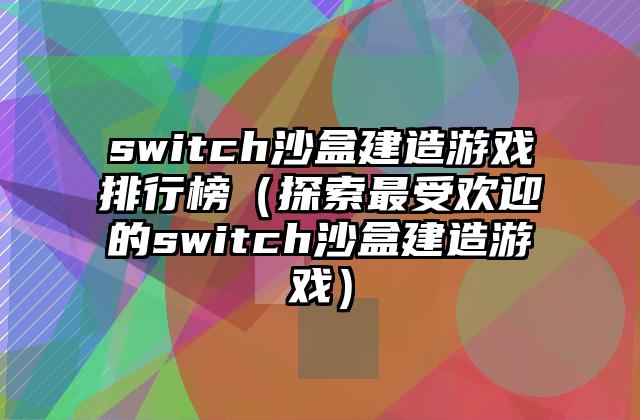 switch沙盒建造游戏排行榜（探索最受欢迎的switch沙盒建造游戏）